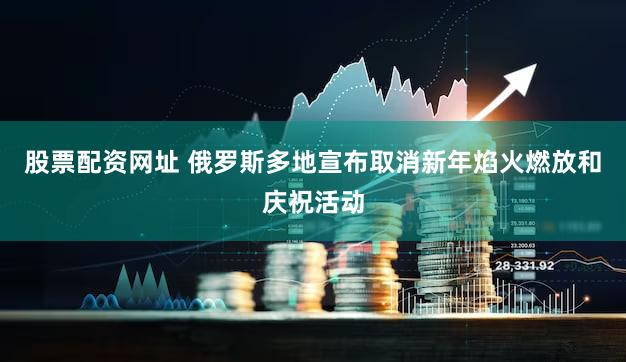 股票配资网址 俄罗斯多地宣布取消新年焰火燃放和庆祝活动