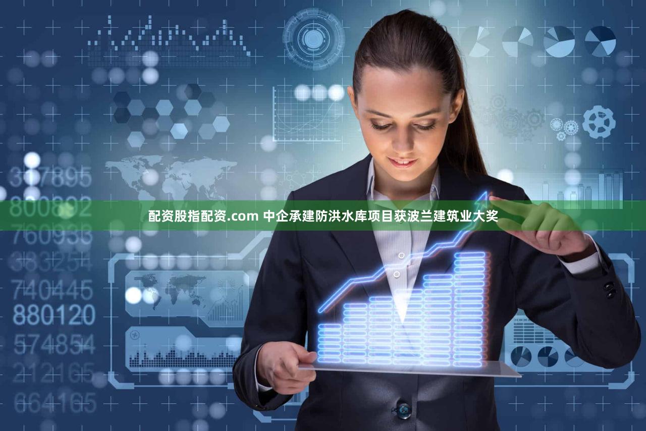 配资股指配资.com 中企承建防洪水库项目获波兰建筑业大奖