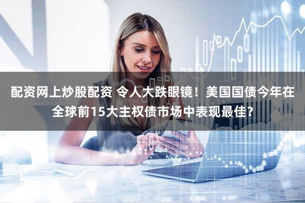 配资网上炒股配资 令人大跌眼镜！美国国债今年在全球前15大主权债市场中表现最佳？