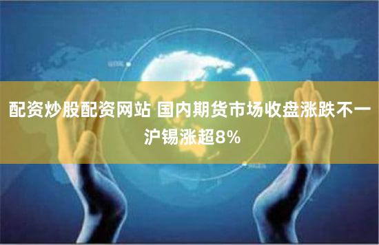 配资炒股配资网站 国内期货市场收盘涨跌不一 沪锡涨超8%