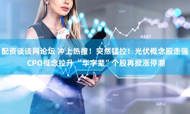 配资谈谈网论坛 冲上热搜！突然猛拉！光伏概念股走强 CPO概念拉升 “华字辈”个股再掀涨停潮