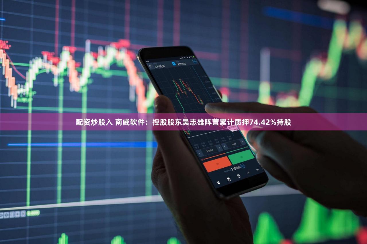 配资炒股入 南威软件：控股股东吴志雄阵营累计质押74.42%持股