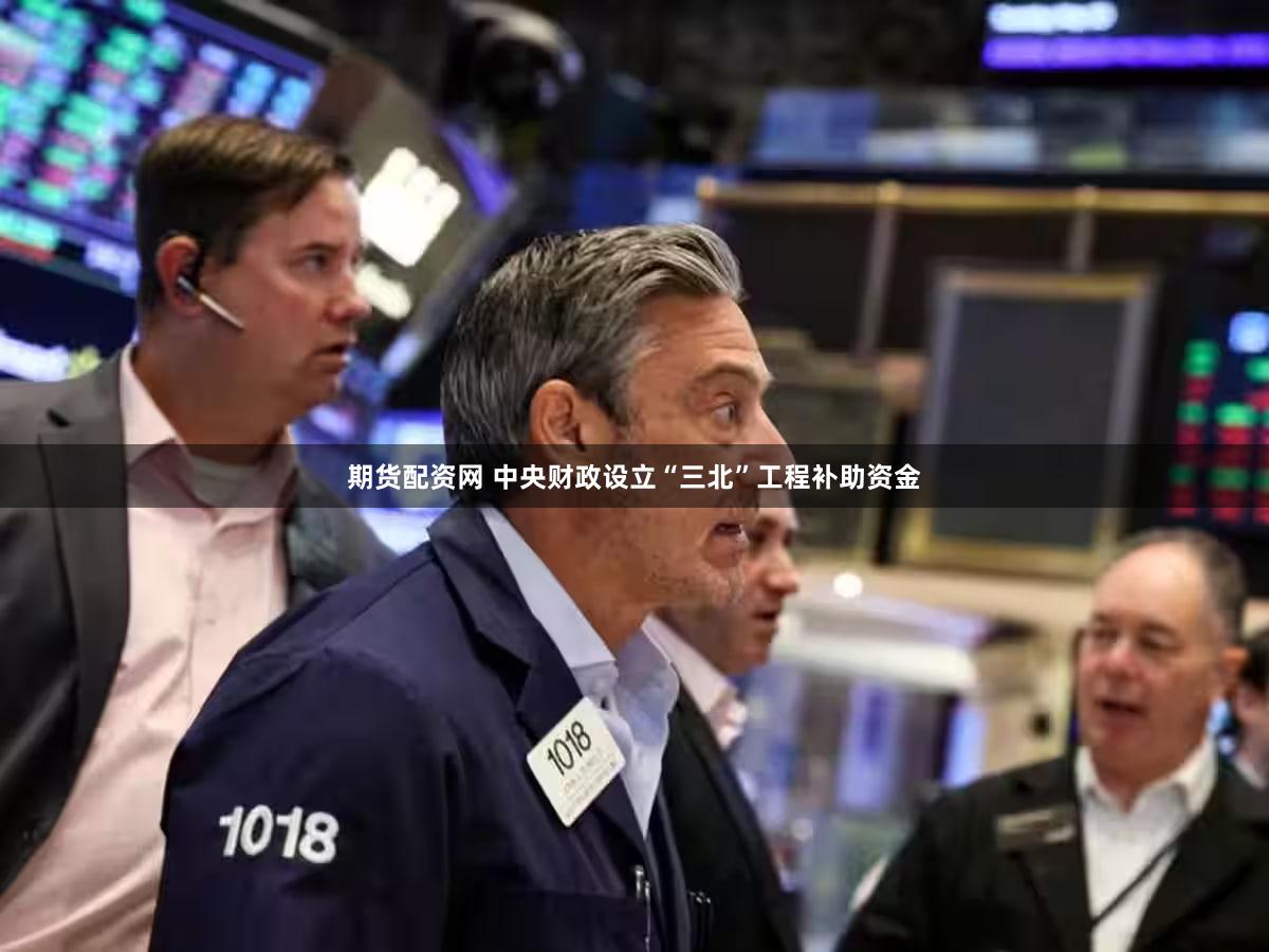 期货配资网 中央财政设立“三北”工程补助资金