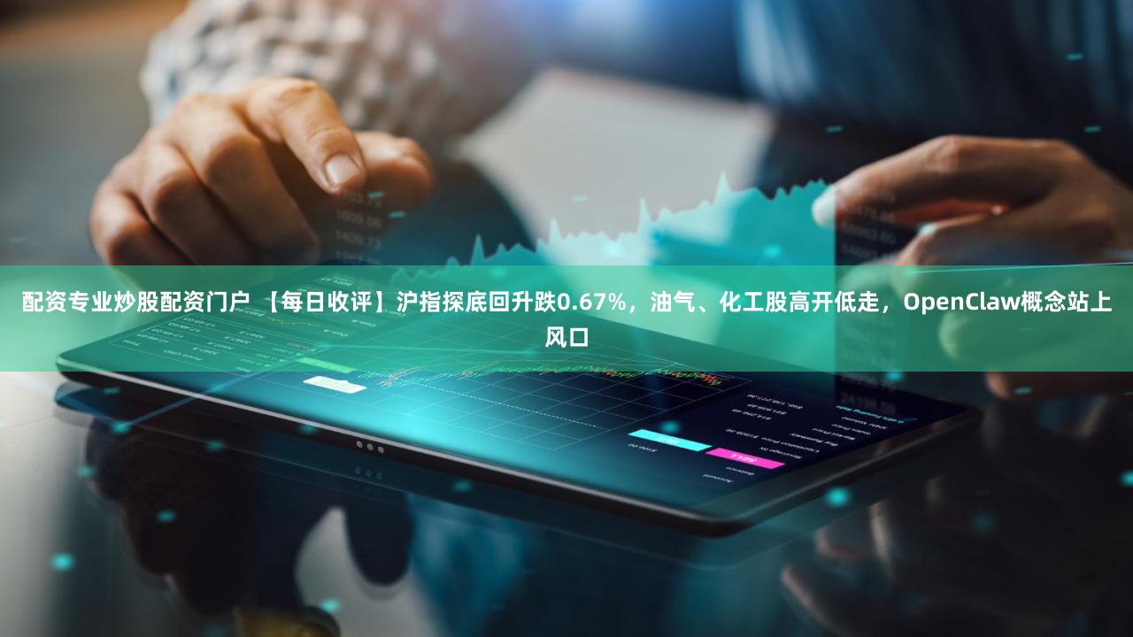 配资专业炒股配资门户 【每日收评】沪指探底回升跌0.67%，油气、化工股高开低走，OpenClaw概念站上风口