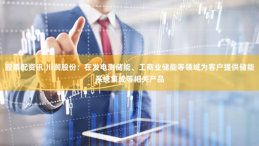 股票配资讯 川润股份：在发电测储能、工商业储能等领域为客户提供储能系统集成等相关产品