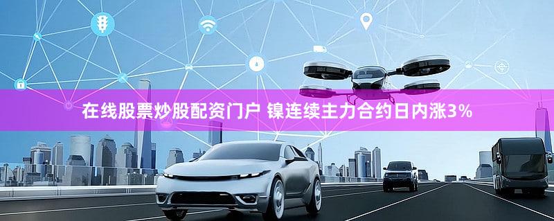 在线股票炒股配资门户 镍连续主力合约日内涨3%