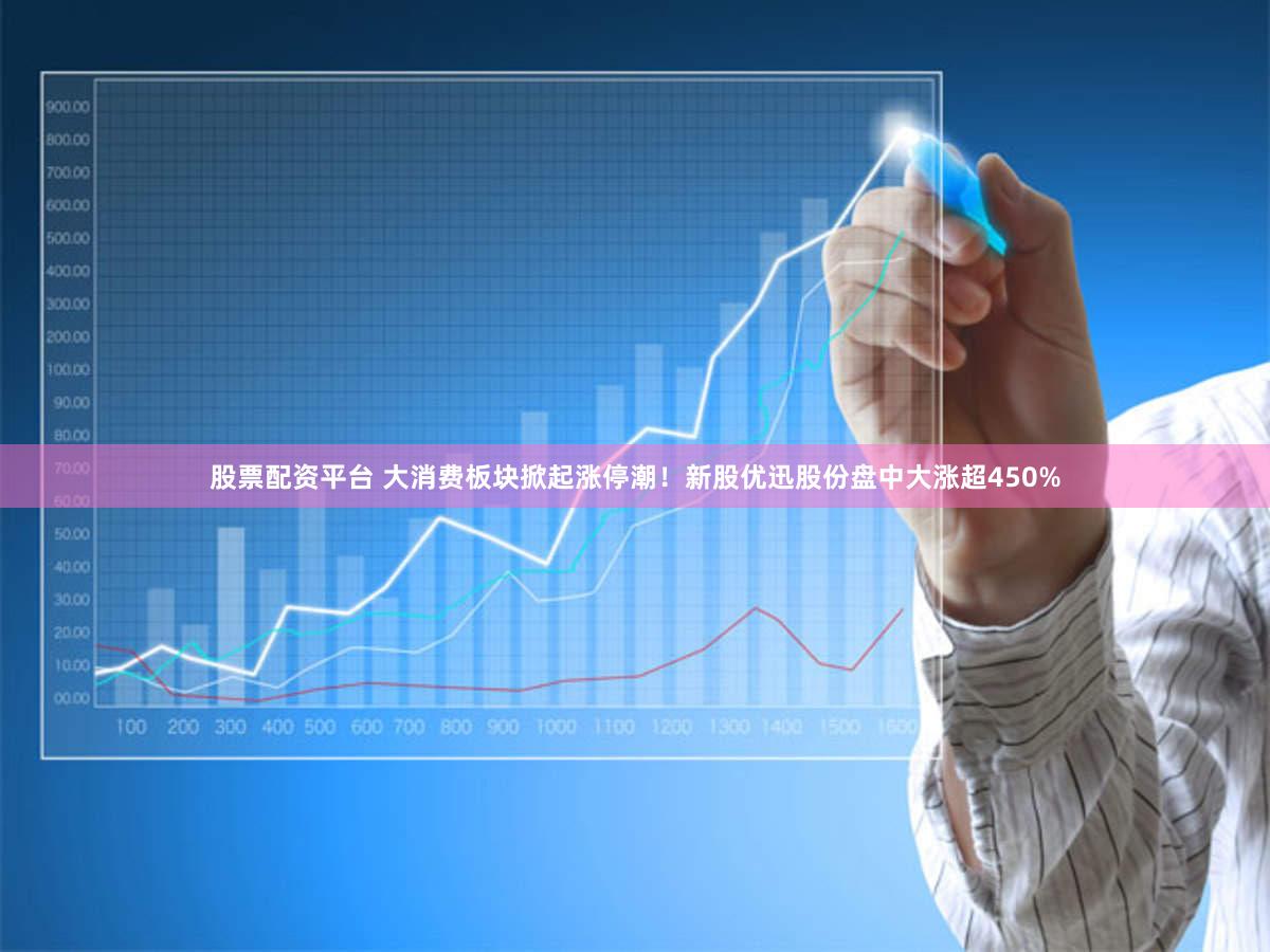 股票配资平台 大消费板块掀起涨停潮！新股优迅股份盘中大涨超450%