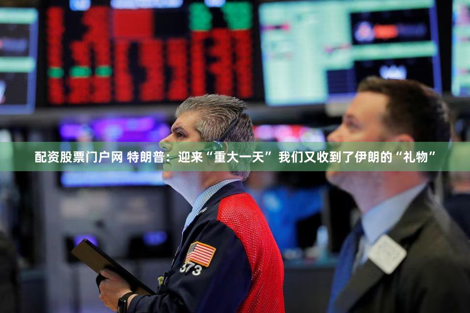 配资股票门户网 特朗普：迎来“重大一天” 我们又收到了伊朗的“礼物”