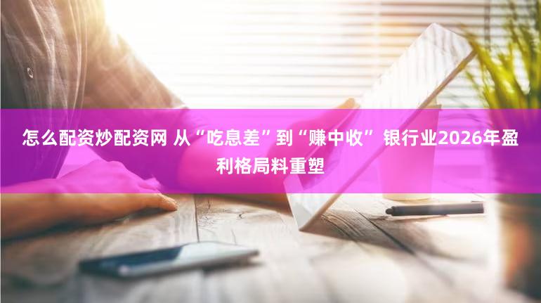 怎么配资炒配资网 从“吃息差”到“赚中收” 银行业2026年盈利格局料重塑