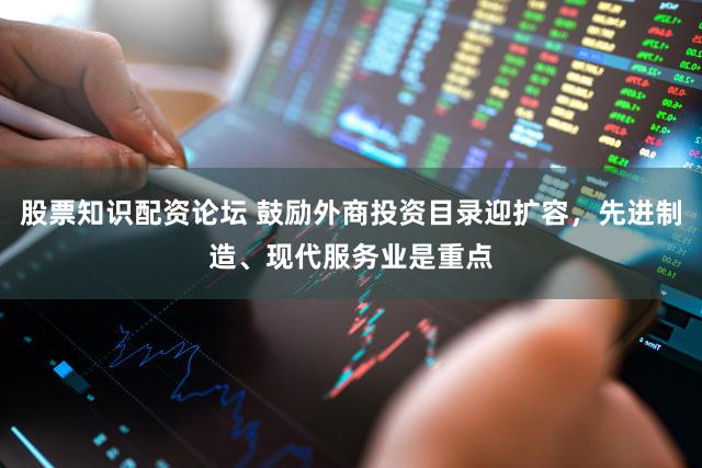 股票知识配资论坛 鼓励外商投资目录迎扩容，先进制造、现代服务业是重点