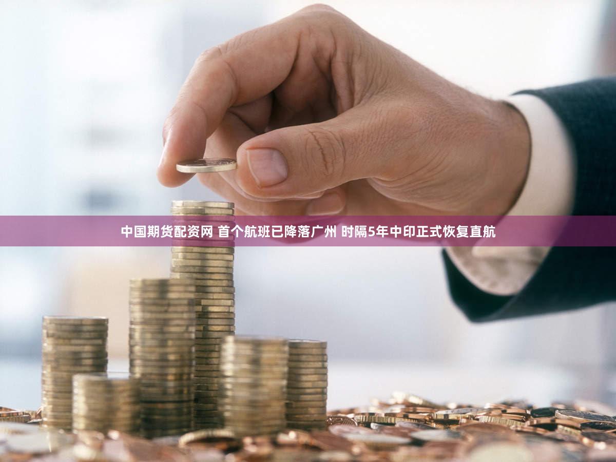 中国期货配资网 首个航班已降落广州 时隔5年中印正式恢复直航