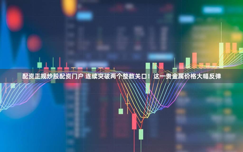 配资正规炒股配资门户 连续突破两个整数关口！这一贵金属价格大幅反弹