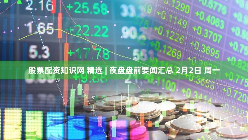 股票配资知识网 精选 | 夜盘盘前要闻汇总 2月2日 周一