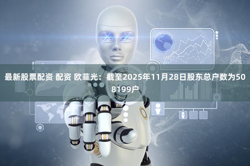最新股票配资 配资 欧菲光：截至2025年11月28日股东总户数为508199户