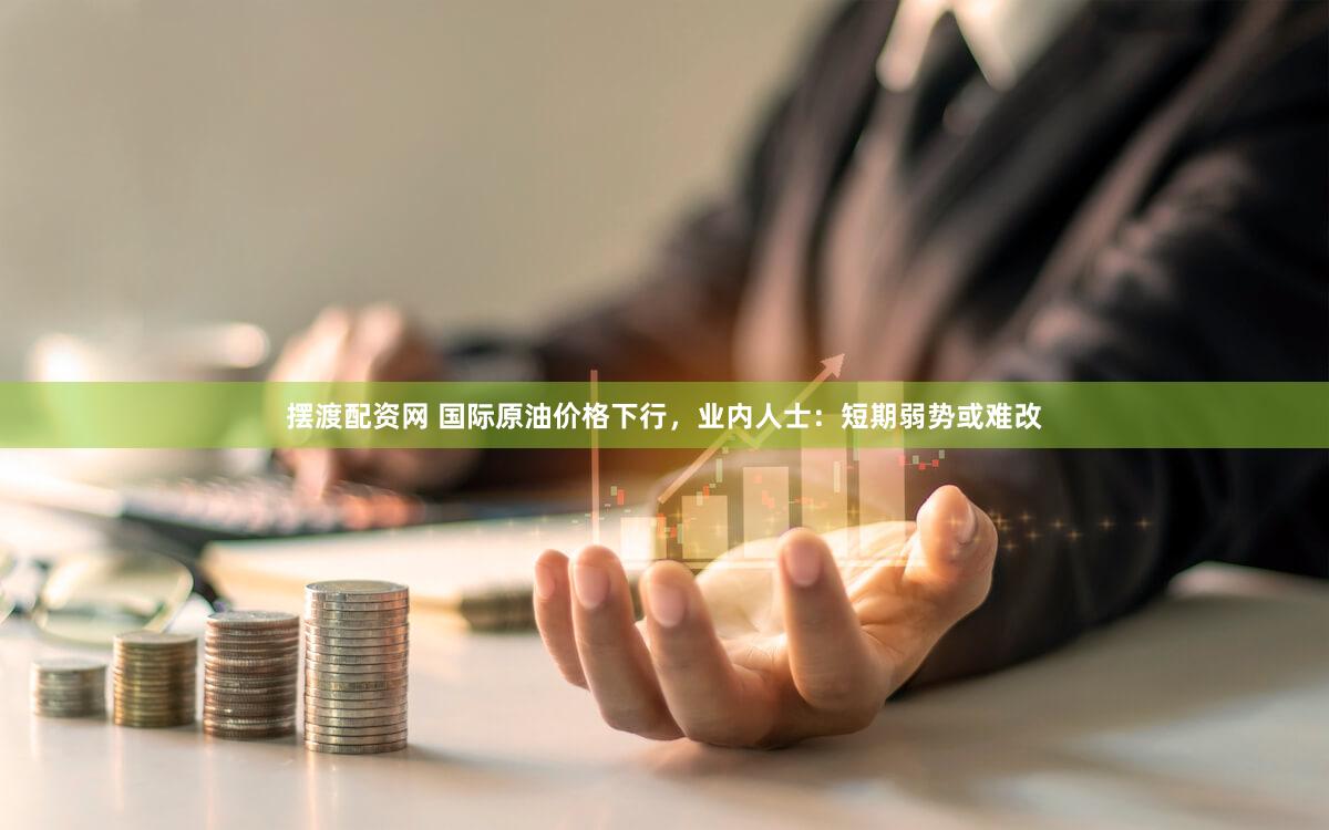 摆渡配资网 国际原油价格下行，业内人士：短期弱势或难改