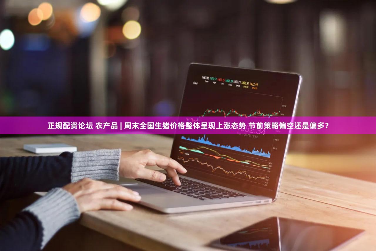 正规配资论坛 农产品 | 周末全国生猪价格整体呈现上涨态势 节前策略偏空还是偏多？
