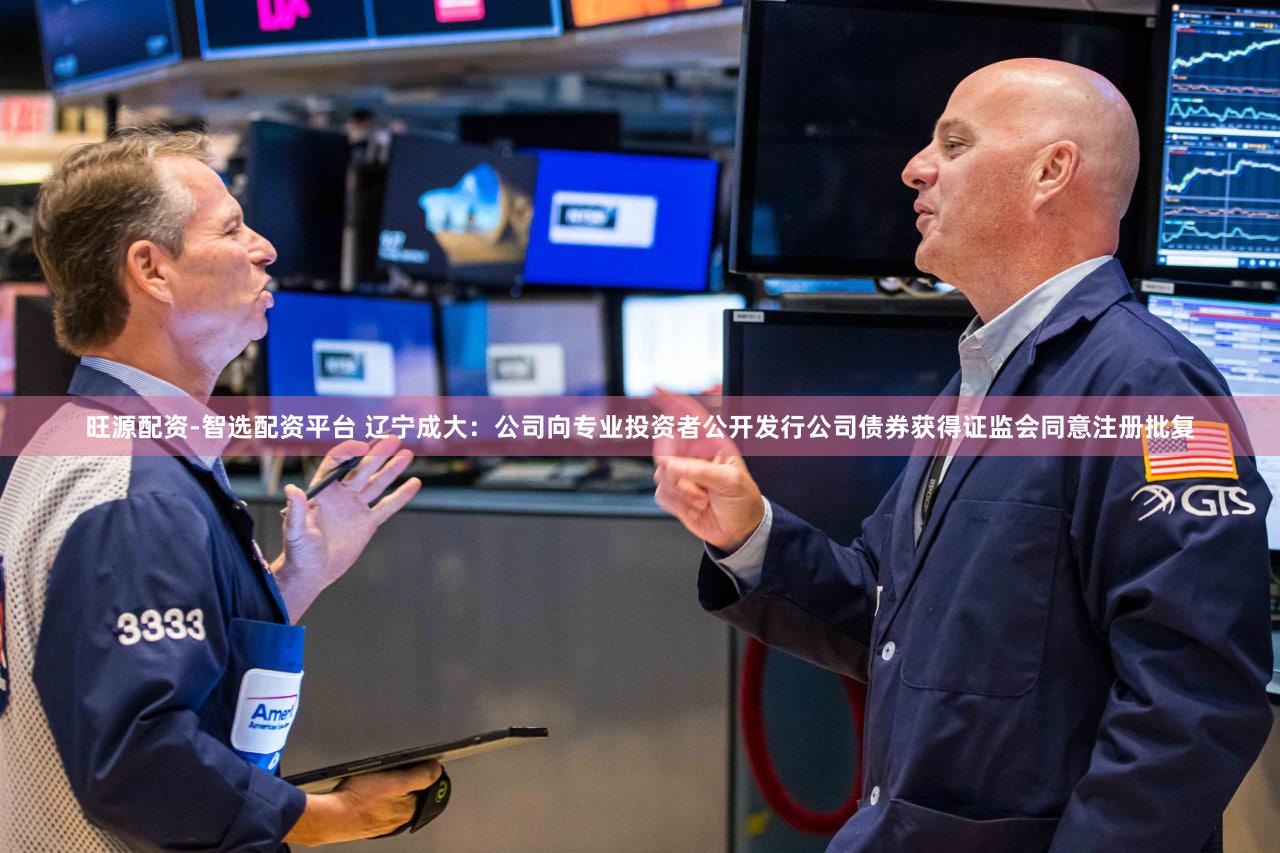 旺源配资-智选配资平台 辽宁成大：公司向专业投资者公开发行公司债券获得证监会同意注册批复