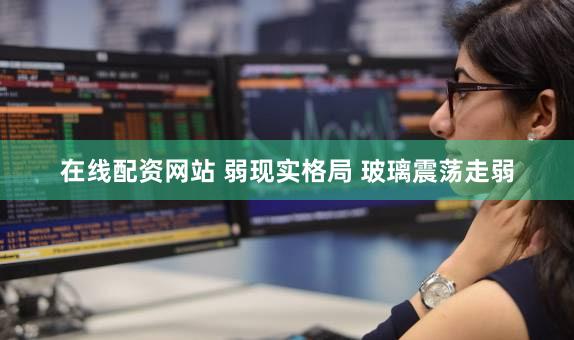 在线配资网站 弱现实格局 玻璃震荡走弱