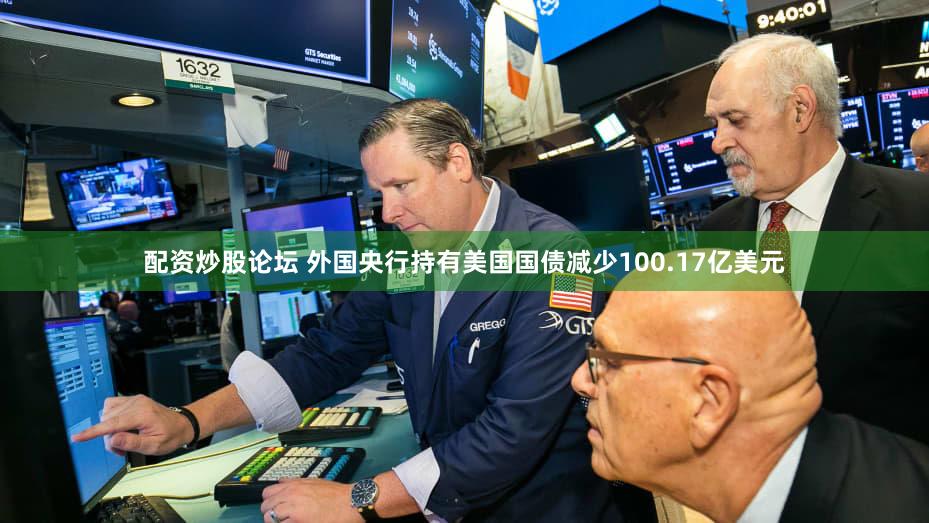 配资炒股论坛 外国央行持有美国国债减少100.17亿美元