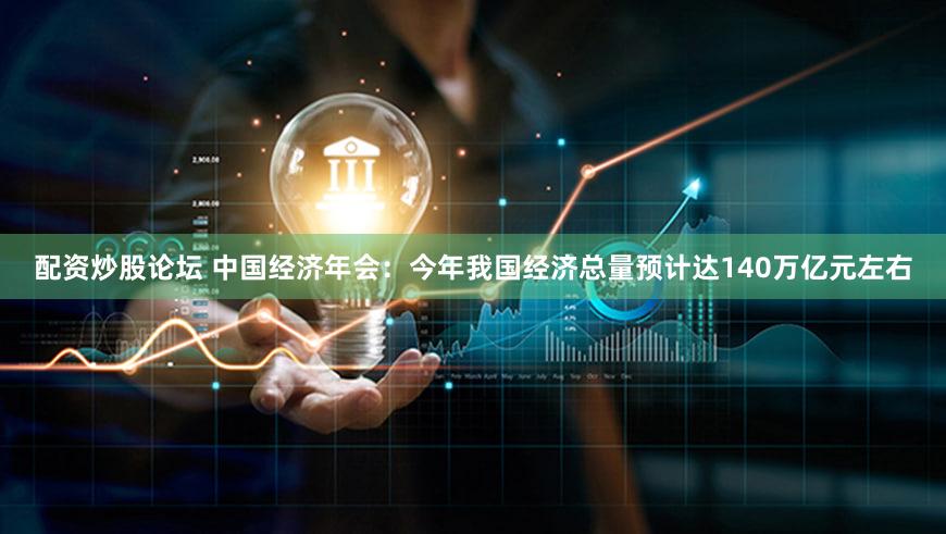 配资炒股论坛 中国经济年会：今年我国经济总量预计达140万亿元左右