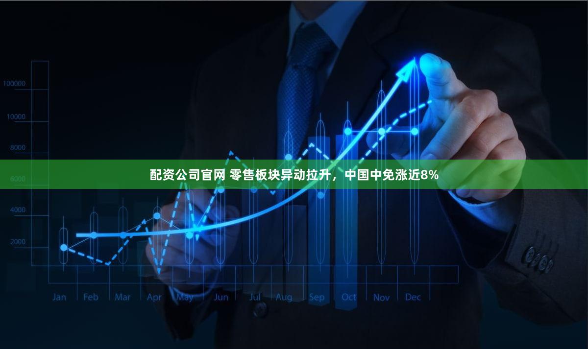 配资公司官网 零售板块异动拉升，中国中免涨近8%