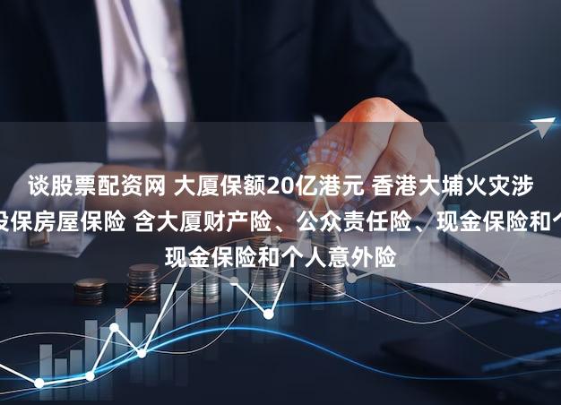 谈股票配资网 大厦保额20亿港元 香港大埔火灾涉事小区曾投保房屋保险 含大厦财产险、公众责任险、现金保险和个人意外险